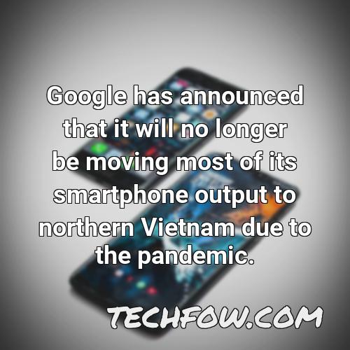 google has announced that it will no longer be moving most of its smartphone output to northern vietnam due to the pandemic