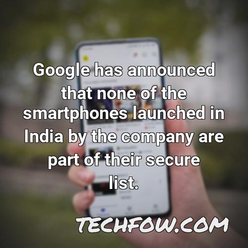 google has announced that none of the smartphones launched in india by the company are part of their secure list