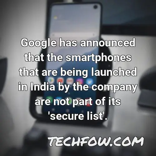 google has announced that the smartphones that are being launched in india by the company are not part of its secure list