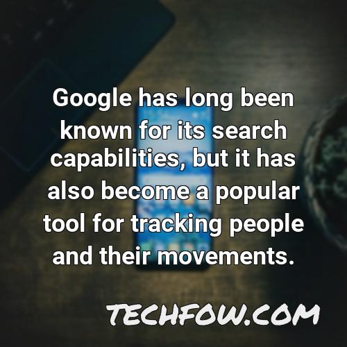 google has long been known for its search capabilities but it has also become a popular tool for tracking people and their movements