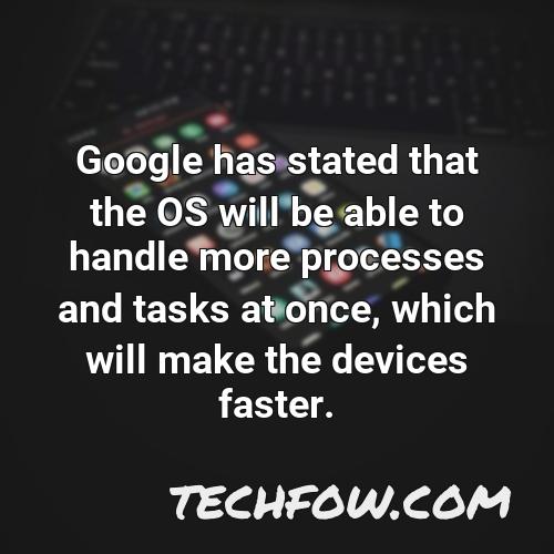 google has stated that the os will be able to handle more processes and tasks at once which will make the devices faster