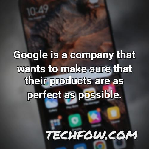 google is a company that wants to make sure that their products are as perfect as possible