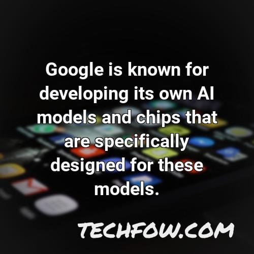 google is known for developing its own ai models and chips that are specifically designed for these models