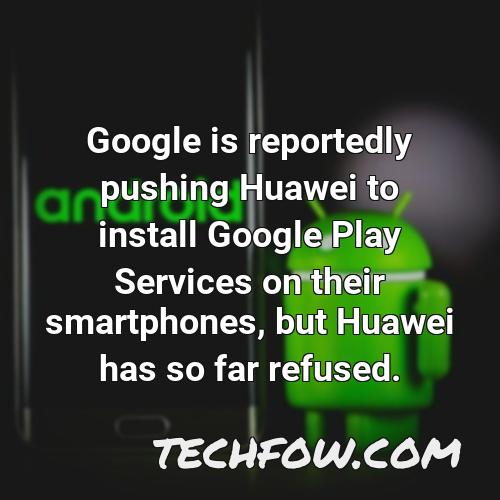 google is reportedly pushing huawei to install google play services on their smartphones but huawei has so far refused