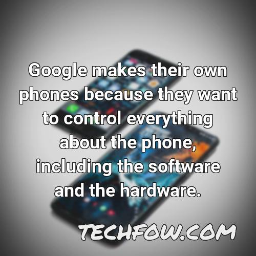 google makes their own phones because they want to control everything about the phone including the software and the hardware