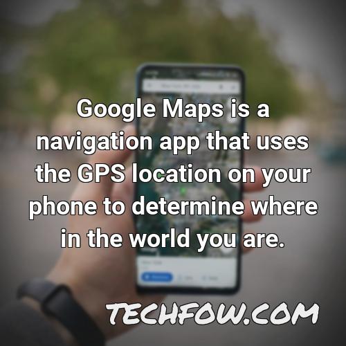 google maps is a navigation app that uses the gps location on your phone to determine where in the world you are