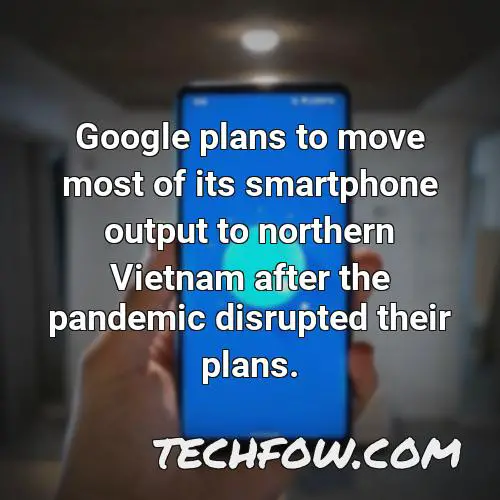 google plans to move most of its smartphone output to northern vietnam after the pandemic disrupted their plans