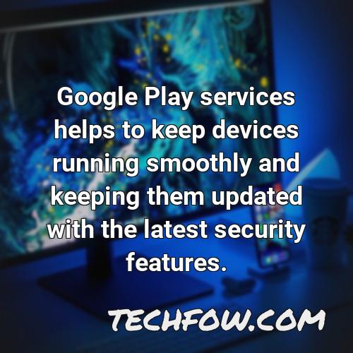 google play services helps to keep devices running smoothly and keeping them updated with the latest security features