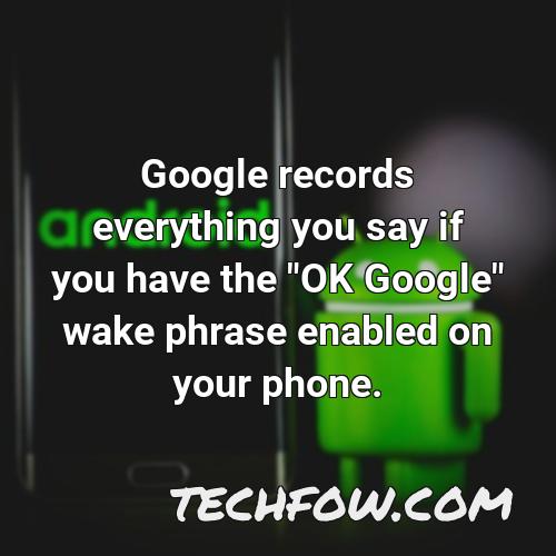 google records everything you say if you have the ok google wake phrase enabled on your phone