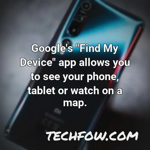google s find my device app allows you to see your phone tablet or watch on a map