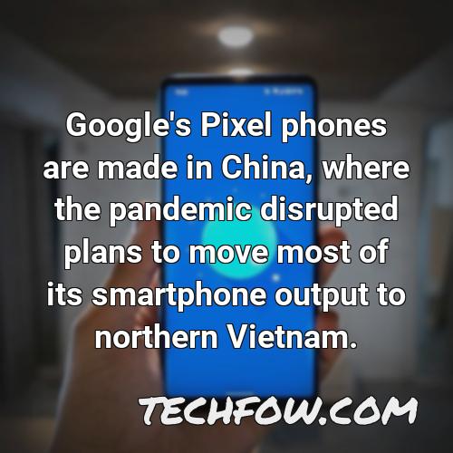 google s pixel phones are made in china where the pandemic disrupted plans to move most of its smartphone output to northern vietnam