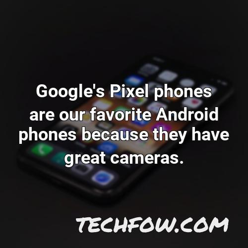 google s pixel phones are our favorite android phones because they have great cameras