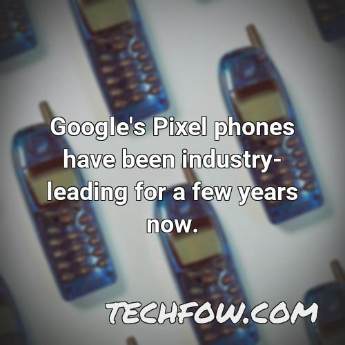 google s pixel phones have been industry leading for a few years now