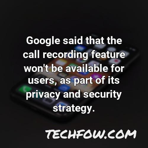 google said that the call recording feature won t be available for users as part of its privacy and security strategy