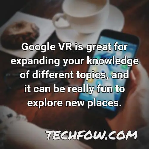 google vr is great for expanding your knowledge of different topics and it can be really fun to explore new places