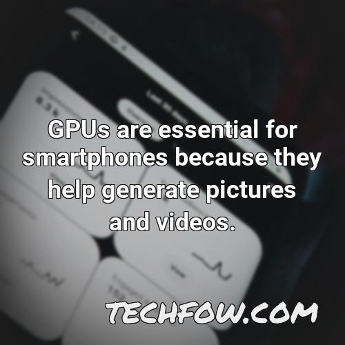 gpus are essential for smartphones because they help generate pictures and videos