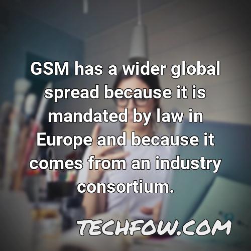 gsm has a wider global spread because it is mandated by law in europe and because it comes from an industry consortium