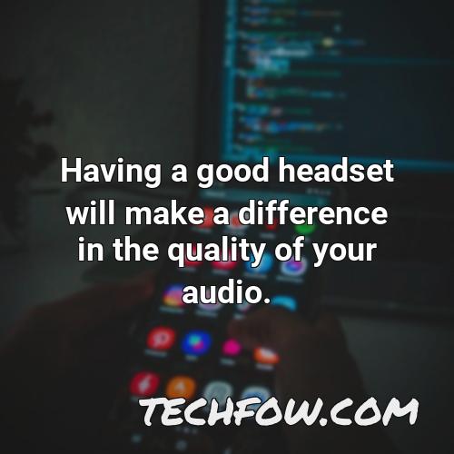 having a good headset will make a difference in the quality of your audio