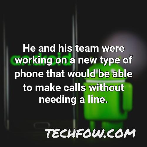 he and his team were working on a new type of phone that would be able to make calls without needing a line