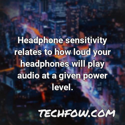 headphone sensitivity relates to how loud your headphones will play audio at a given power level