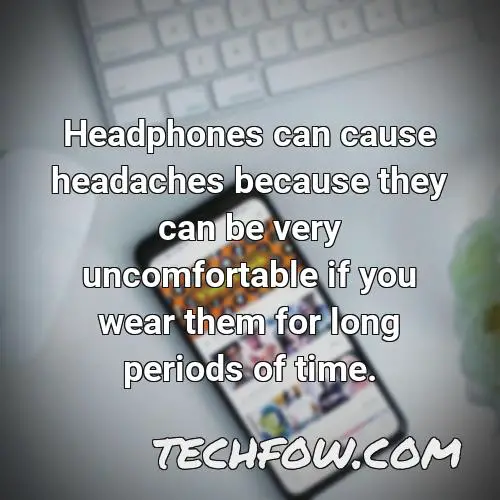 headphones can cause headaches because they can be very uncomfortable if you wear them for long periods of time