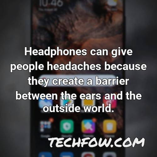 headphones can give people headaches because they create a barrier between the ears and the outside world