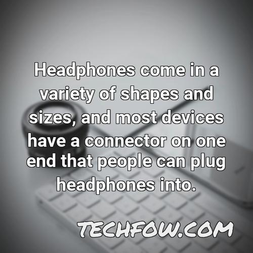 headphones come in a variety of shapes and sizes and most devices have a connector on one end that people can plug headphones into