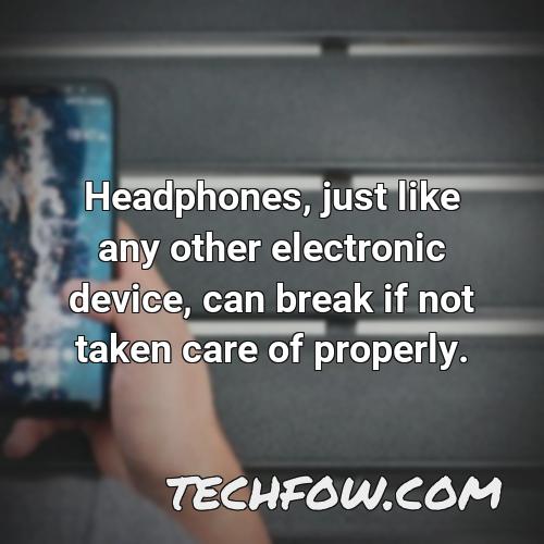 headphones just like any other electronic device can break if not taken care of properly