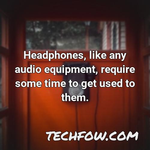 headphones like any audio equipment require some time to get used to them