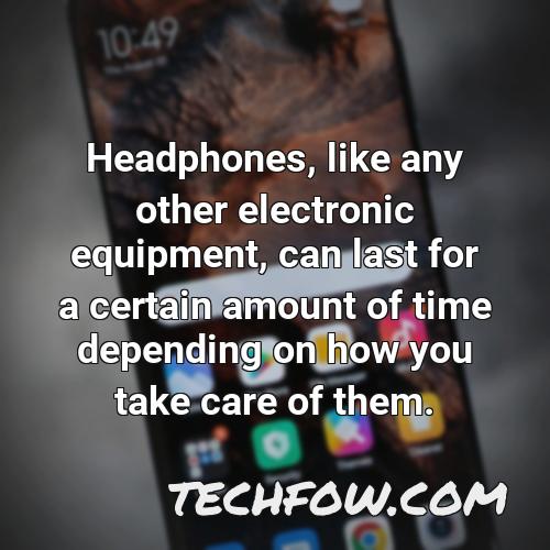 headphones like any other electronic equipment can last for a certain amount of time depending on how you take care of them