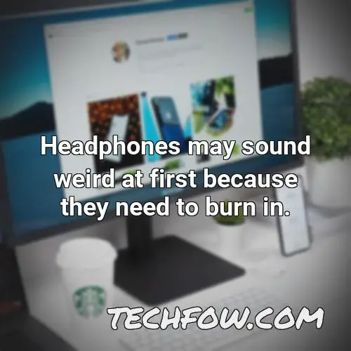 headphones may sound weird at first because they need to burn in