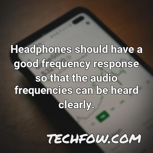 headphones should have a good frequency response so that the audio frequencies can be heard clearly