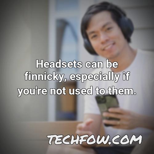 headsets can be finnicky especially if you re not used to them