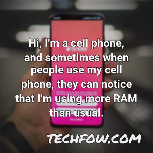 hi i m a cell phone and sometimes when people use my cell phone they can notice that i m using more ram than usual