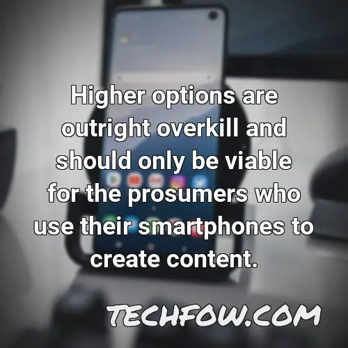higher options are outright overkill and should only be viable for the prosumers who use their smartphones to create content