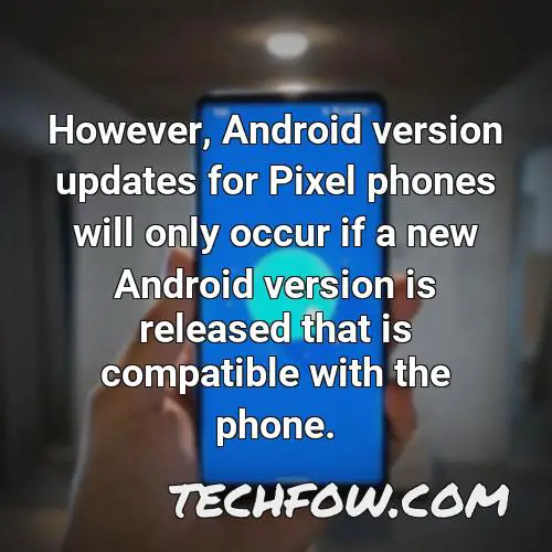 however android version updates for pixel phones will only occur if a new android version is released that is compatible with the phone
