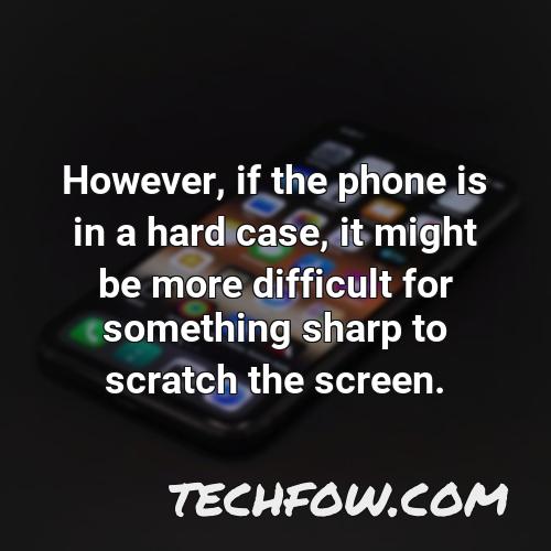 however if the phone is in a hard case it might be more difficult for something sharp to scratch the screen