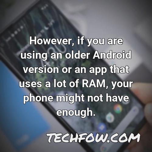 however if you are using an older android version or an app that uses a lot of ram your phone might not have enough
