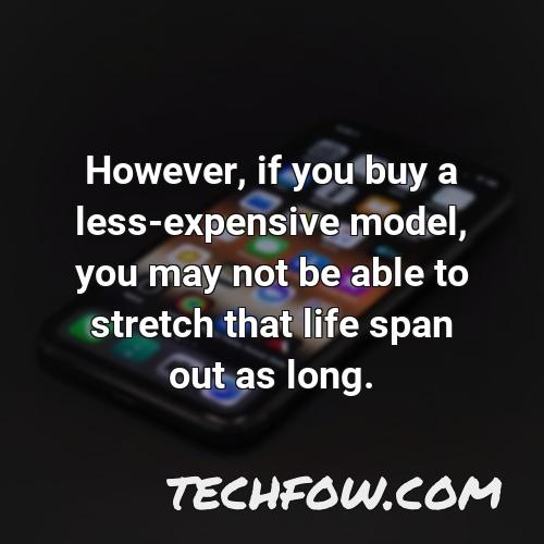 however if you buy a less expensive model you may not be able to stretch that life span out as long