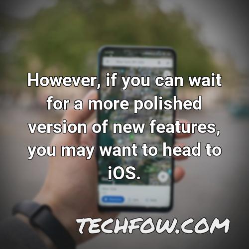 however if you can wait for a more polished version of new features you may want to head to ios
