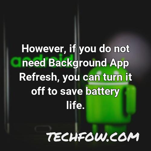 however if you do not need background app refresh you can turn it off to save battery life