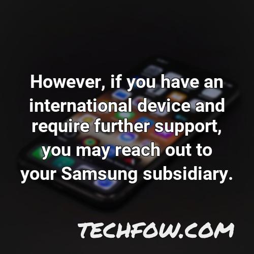 however if you have an international device and require further support you may reach out to your samsung subsidiary
