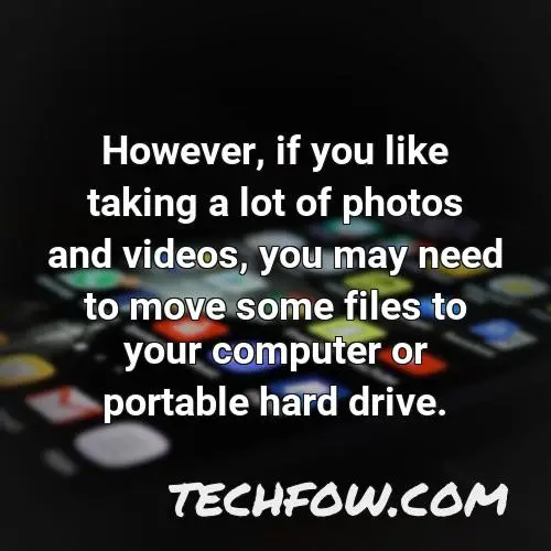 however if you like taking a lot of photos and videos you may need to move some files to your computer or portable hard drive