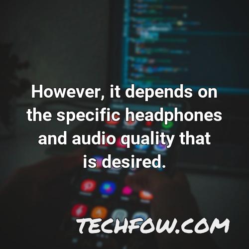 however it depends on the specific headphones and audio quality that is desired