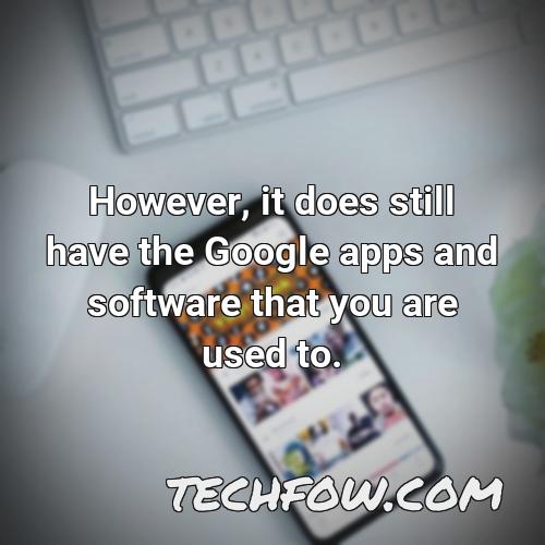 however it does still have the google apps and software that you are used to