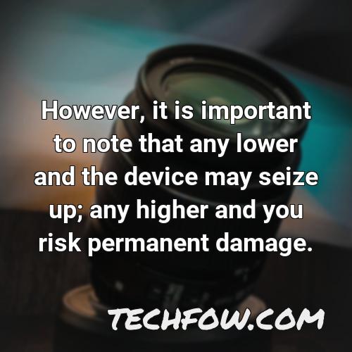 however it is important to note that any lower and the device may seize up any higher and you risk permanent damage