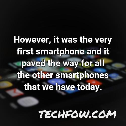 however it was the very first smartphone and it paved the way for all the other smartphones that we have today