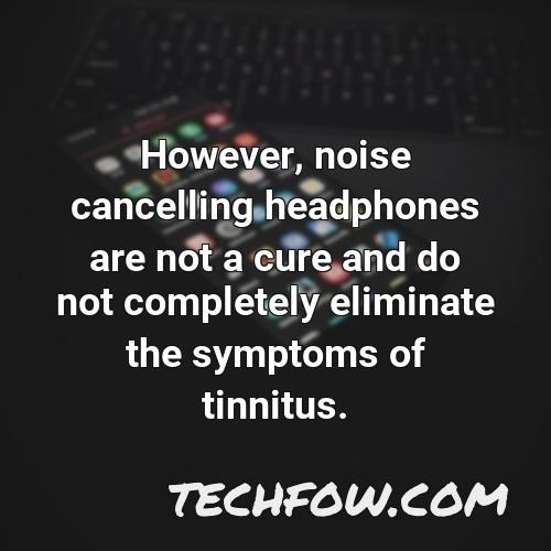 however noise cancelling headphones are not a cure and do not completely eliminate the symptoms of tinnitus
