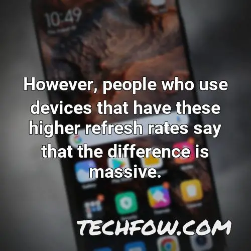 however people who use devices that have these higher refresh rates say that the difference is massive
