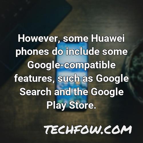 however some huawei phones do include some google compatible features such as google search and the google play store